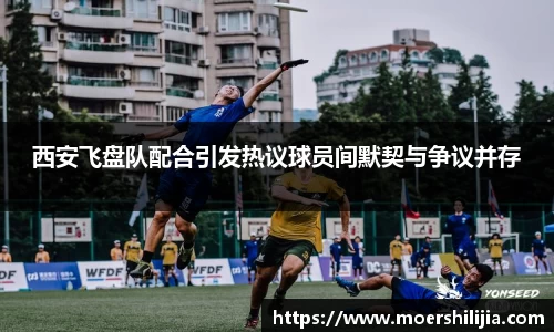 西安飞盘队配合引发热议球员间默契与争议并存