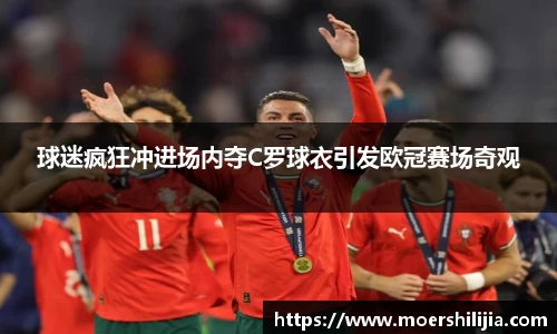 球迷疯狂冲进场内夺C罗球衣引发欧冠赛场奇观
