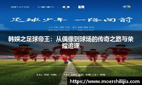 韩娱之足球帝王：从偶像到球场的传奇之路与荣耀追逐